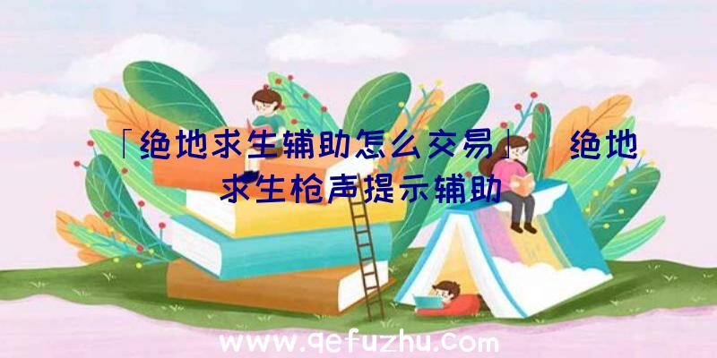 「绝地求生辅助怎么交易」|绝地求生枪声提示辅助